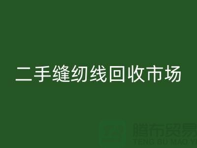 二手縫紉線(xiàn)回收市場(chǎng)：環(huán)保與效益并存@廢舊縫紉線(xiàn)回收網(wǎng)站