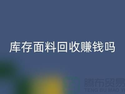 庫存面料回收賺錢嗎？什么模式運營_上海騰布貿易公司