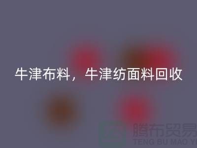 牛津布料回收，牛津紡面料回收**河北庫存布料回收平臺**