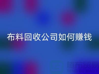 布料回收公司如何賺錢？要做到風雨無阻趕赴廠家-上海騰布貿易