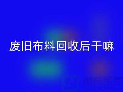 廢舊布料回收后干嘛：創造無限可能，廢舊布料再造新生活