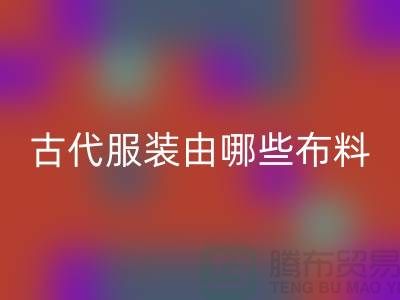 古代服裝由哪些布料和輔料構成_高價回收服裝布料公司