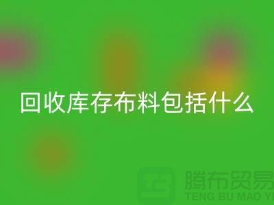 回收庫存布料包括什么_上海騰布貿易有限公司