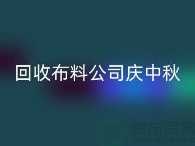 回收布料公司慶中秋-看點(diǎn)是福利和價(jià)格-深圳回收布料廠家
