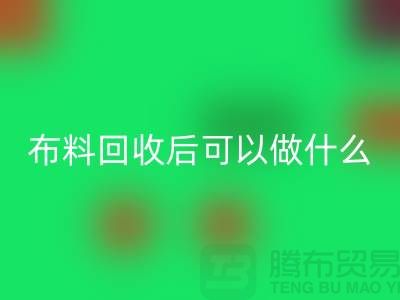 可回收布料有哪些-可布料回收后可以做什么利用-回收布料市場