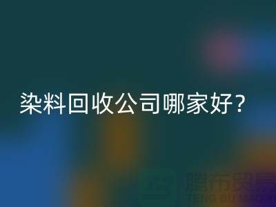 染料回收公司哪家好？推薦上海騰布貿(mào)易專業(yè)庫(kù)存回收服務(wù)