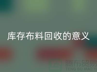 庫(kù)存布料回收的意義是什么-南通庫(kù)存布料收購(gòu)公司