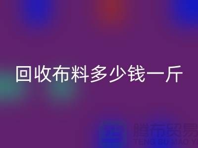 回收布料多少錢一斤-布料回收價格-上海面料回收市場