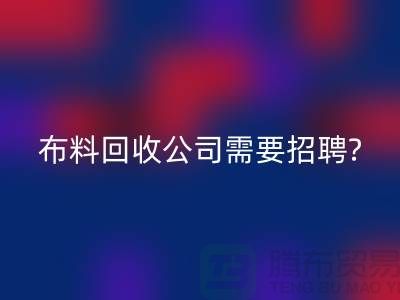 布料回收公司需要招聘哪些人員？北京上海同等待遇-上海騰布