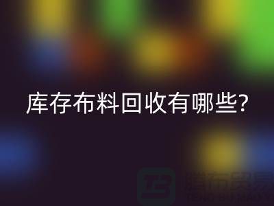 庫存布料回收有哪些處理方式-南通庫存布料收購廠家