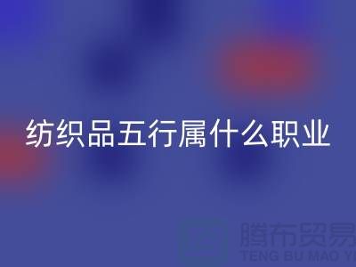 ### 紡織品五行屬什么職業(yè)類別@廢舊紡織品回收公司