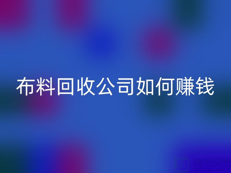 布料回收公司如何賺錢-小白編輯解說-服裝面料回收公司