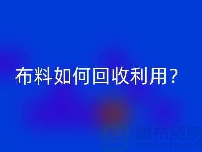 布料如何回收利用？都哪些方式方法-服裝面料回收公司