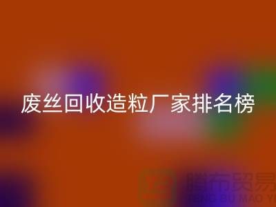 廢絲回收造粒廠家排名榜前十名有哪些？全國滌綸廢絲回收廠家