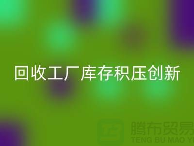 回收工廠庫(kù)存積壓：一種創(chuàng)新的解決方案-上海騰布貿(mào)易Shtengbu.com