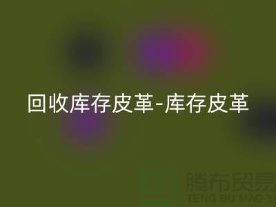 回收庫存皮革-庫存皮革收購-回收皮革庫存-上海皮革回收市場
