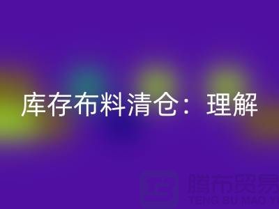 庫存布料清倉：理解、意義與操作策略-清理布料網(wǎng)站