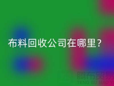 布料回收公司在哪里？讓我們一起探索吧-北京布料回收廠家