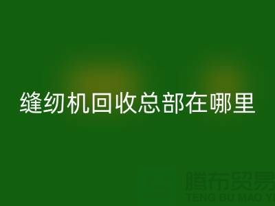 二手縫紉機回收總部在哪里？——上海縫紉機回收平臺