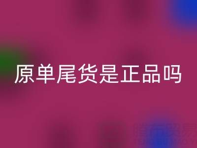 原單尾貨是正品嗎？揭秘高性價比背后的行業真相