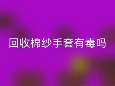 回收棉紗手套有毒嗎？是否安全？——棉紗手套生產廠家