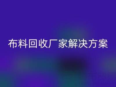 南通家紡布料回收廠家解決方案：推動(dòng)綠色循環(huán)經(jīng)濟(jì)
