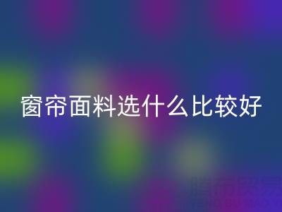 窗簾面料選什么比較好？全面解析家居窗簾材質(zhì)選擇指南