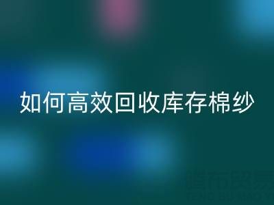 如何高效回收庫(kù)存棉紗？廠家掌握這些技巧提升利潤(rùn)