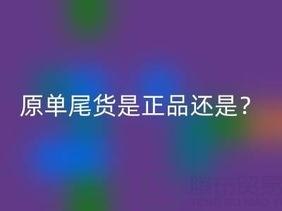 原單尾貨是正品還是仿貨？揭秘灰色地帶的消費真相