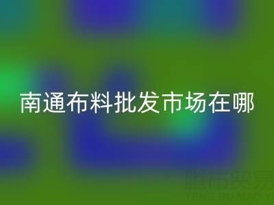 南通布料批發市場在哪里？探秘疊石橋家紡產業聚集地