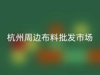 杭州及周邊布料批發市場全攻略：位置、特色與采購指南